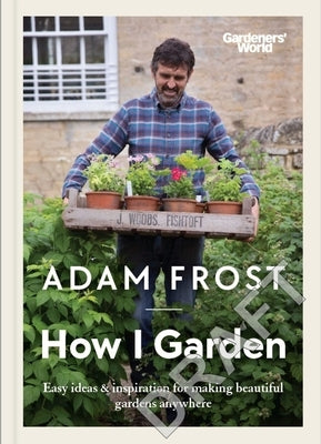 Gardener's World: How I Garden: Easy Ideas & Inspiration for Making Beautiful Gardens Anywhere by Frost, Adam