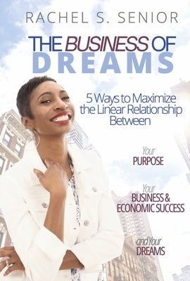 The Business of Dreams: 5 Ways to Maximize the Linear Relationship Between Your Purpose, Your Business & Economic Success, and Your Dreams! by Senior, Rachel S.