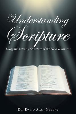 Understanding Scripture: Using the Literary Structure of the New Testament by Greene, Dr David Alan