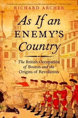 As If an Enemy's Country: The British Occupation of Boston and the Origins of Revolution by Archer, Richard