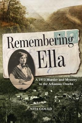 Remembering Ella: A 1912 Murder and Mystery in the Arkansas Ozarks by Gould, Nita