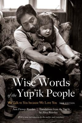 Wise Words of the Yup'ik People: We Talk to You Because We Love You, New Edition by Fienup-Riordan, Ann