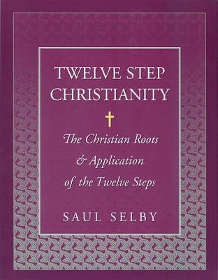 Twelve Step Christianity: The Christian Roots & Application of the Twelve Steps by Selby, Saul