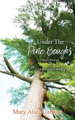 Under The Pine Boughs: (Short Stories of Homespun Living) by Carlson, Mary Alice