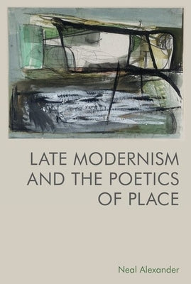Late Modernism and the Poetics of Place by Alexander, Neal