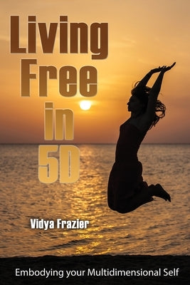Living Free in 5D: Embodying your Multidimensional Self by Frazier, Vidya