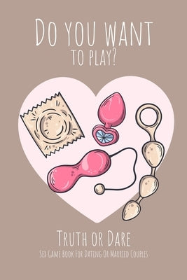 Do you want to play? Truth or Dare - Sex Game Book For Dating or Married Couples: Perfect Valentine's day gift for him or her - Sexy game for consenti by I. Dare You Game Notebooks, Ashley's