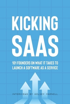 Kicking SaaS: 101 Founders on What it Takes to Launch a Software as a Service by Yarnell, Kelsey