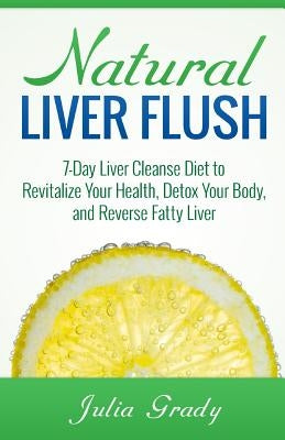 Natural Liver Flush: 7-Day Liver Cleanse Diet to Revitalize Your Health, Detox Your Body, and Reverse Fatty Liver by Grady, Julia