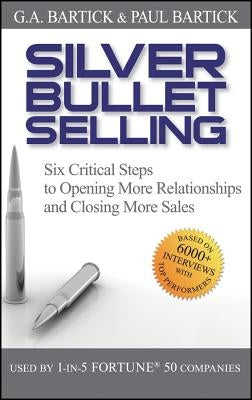 Silver Bullet Selling: Six Critical Steps to Opening More Relationships and Closing More Sales by Bartick, G. A.