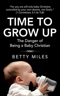 Time to Grow Up: The Danger of Being a Baby Christian by Miles, Betty