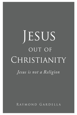 Jesus out of Christianity: Jesus is not a Religion by Gardella, Raymond