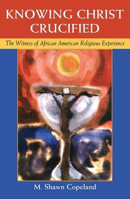 Knowing Christ Crucified: The Witness of African American Religious Experience by Copeland, M. Shawn