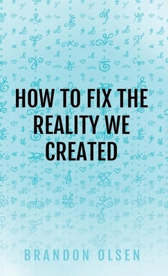 How to Fix the Reality We Created by Olsen, Brandon