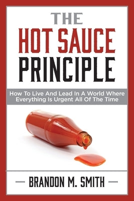 The Hot Sauce Principle: How to Live and Lead in a World Where Everything Is Urgent All of the Time by Smith, Brandon