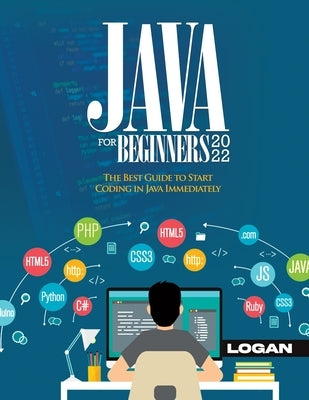 Java For Beginners 2022: The Best Guide to Start Coding in Java Immediately by Logan