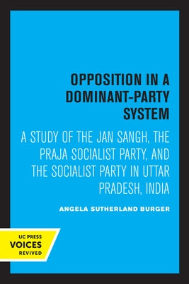 Opposition in a Dominant-Party System: A Study of the Jan Sangh, the Praja Socialist Party, and the Socialist Party in Uttar Pradesh, India by Burger, Angela S.