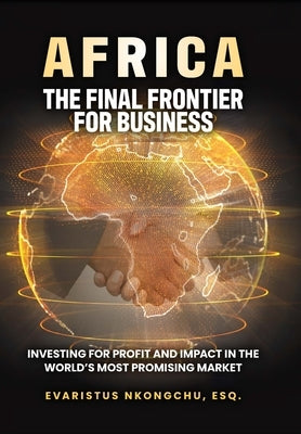 Africa, the Final Frontier for Business: Investing for Profit and Impact in the World's Most Promising Market by Nkongchu, Evaristus