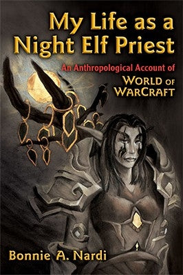 My Life as a Night Elf Priest: An Anthropological Account of World of Warcraft by Nardi, Bonnie