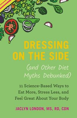 Dressing on the Side (and Other Diet Myths Debunked): 11 Science-Based Ways to Eat More, Stress Less, and Feel Great about Your Body by London, Jaclyn