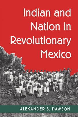 Indian and Nation in Revolutionary Mexico by Dawson, Alexander S.