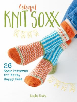 Colorful Knit Soxx: 26 Sock Patterns for Warm, Happy Feet by Balke, Kerstin