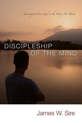 Discipleship of the Mind: Learning to Love God In the Ways We Think by Sire, James W.