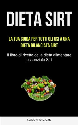 Dieta Sirt: La tua guida per tutti gli usi a una dieta bilanciata Sirt (Il libro di ricette della dieta alimentare essenziale Sirt by Benedetti, Umberto