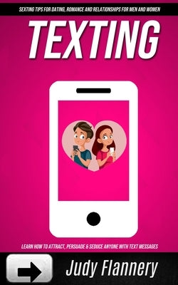 Texting: Learn How To Attract, Persuade & Seduce Anyone with Text Messages (SEXTING TIPS FOR dating, ROMANCE AND RELATIONSHIPS by Flannery, Judy