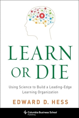 Learn or Die: Using Science to Build a Leading-Edge Learning Organization by Hess, Edward