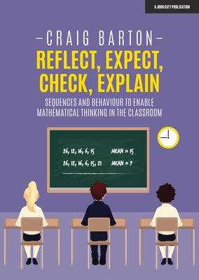 Reflect, Expect, Check, Explain: Sequences and Behaviour to Enable Mathematical Thinking in the Classroom by Barton, Craig