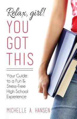 Relax, Girl! You Got This: Your Guide to a Fun and Stress-Free High School Experience by Hansen, Michelle A.