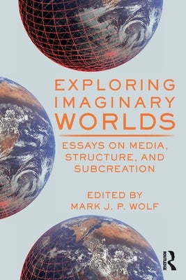 Exploring Imaginary Worlds: Essays on Media, Structure, and Subcreation by Wolf, Mark J. P.