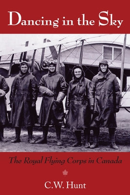 Dancing in the Sky: The Royal Flying Corps in Canada by Hunt, C. W.