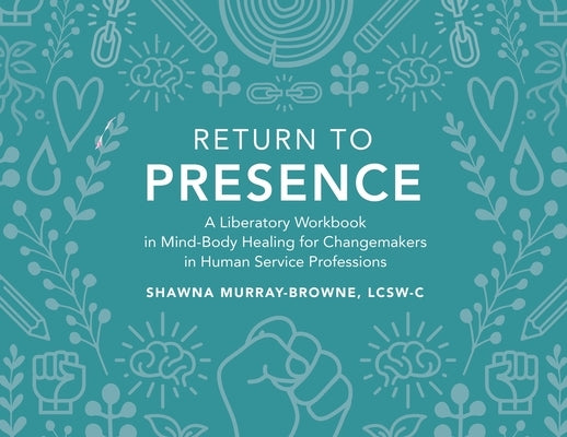 Return to Presence: A Liberatory Workbook in Mind-Body Healing for Changemakers in Human Service Professions by Murray-Browne, Lcsw-C Shawna