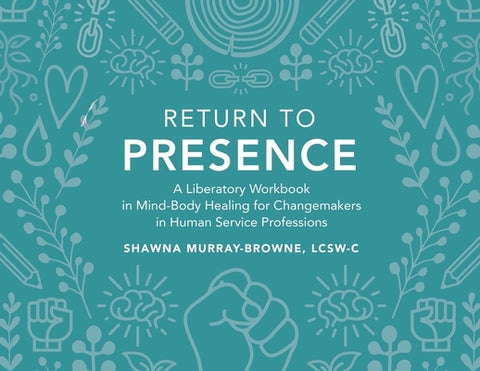 Return to Presence: A Liberatory Workbook in Mind-Body Healing for Changemakers in Human Service Professions by Murray-Browne, Lcsw-C Shawna