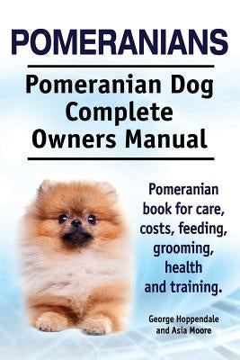 Pomeranians. Pomeranian Dog Complete Owners Manual. Pomeranian book for care, costs, feeding, grooming, health and training. by Moore, Asia