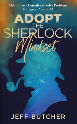 Adopt the Sherlock Mindset: Think Like a Detective to Solve Problems & Improve Your Life! by Butcher, Jeff