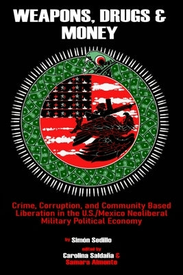 Weapons, Drugs, and Money: Crime, Corruption, and Community Based Liberation in the US/Mexico Neoliberal Military Political Economy by Sedillo, Sim&#243;n