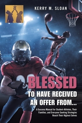 Blessed to Have Received an Offer From...: A Success Manual for Student-Athletes, Their Families, and Everyone Seeking Strategies Reach Their Highest by Sloan, Kerry M.