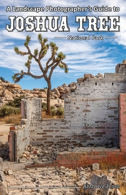 A Landscape Photographer's Guide to Joshua Tree National Park by Jones, Anthony