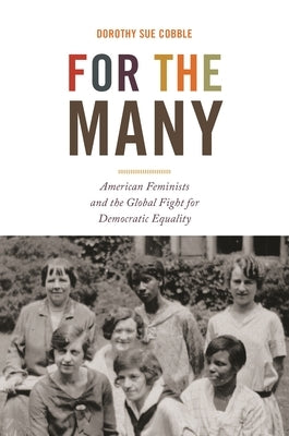 For the Many: American Feminists and the Global Fight for Democratic Equality by Cobble, Dorothy Sue