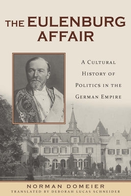 The Eulenburg Affair: A Cultural History of Politics in the German Empire by Domeier, Norman