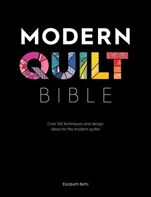 Modern Quilt Bible: Over 100 Techniques and Design Ideas for the Modern Quilter by Betts, Elizabeth