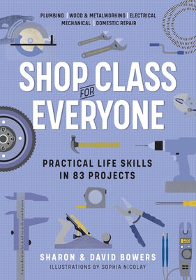 Shop Class for Everyone: Practical Life Skills in 83 Projects: Plumbing - Wood & Metalwork - Electrical - Mechanical - Domestic Repair by Bowers, Sharon