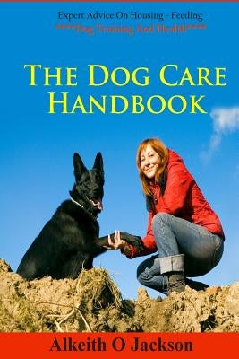 The Dog Care Handbook: Expert Advice On - Housing, Feeding, Dog Training And Health by Care, Dog