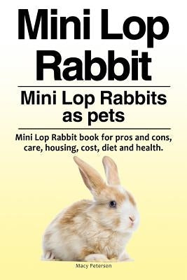 Mini Lop Rabbit. Mini Lop Rabbits as pets. Mini Lop Rabbit book for pros and cons, care, housing, cost, diet and health. by Peterson, Macy