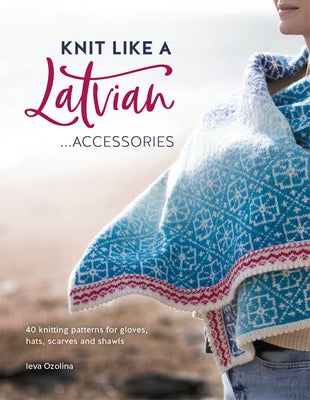 Knit Like a Latvian: Accessories: 40 Knitting Patterns for Gloves, Hats, Scarves and Shawls by Ozolina, Ieva