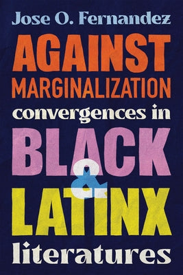 Against Marginalization: Convergences in Black and Latinx Literatures by Fernandez, Jose O.