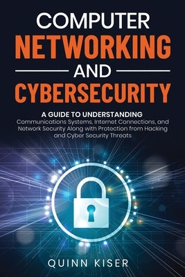 Computer Networking and Cybersecurity: A Guide to Understanding Communications Systems, Internet Connections, and Network Security Along with Protecti by Kiser, Quinn